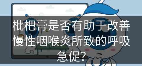 枇杷膏是否有助于改善慢性咽喉炎所致的呼吸急促？